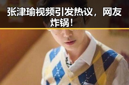 张津瑜视频引发热议，网友炸锅！