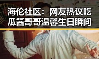 海伦社区：网友热议吃瓜酱哥哥温馨生日瞬间