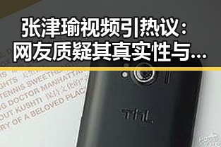 张津瑜视频引热议：网友质疑其真实性与争议不断