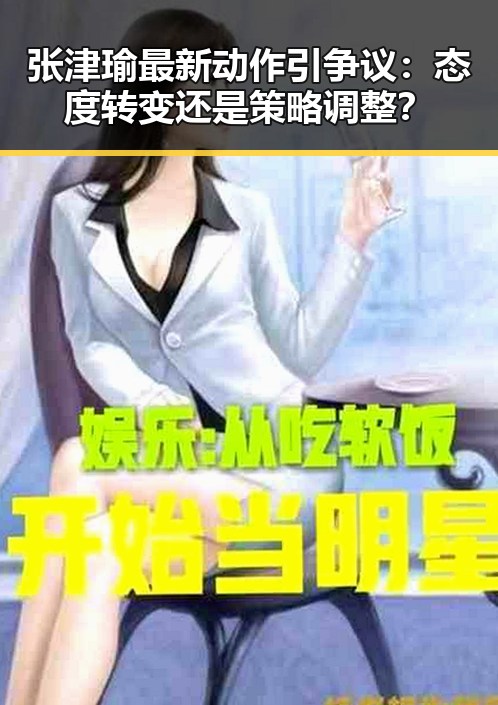 张津瑜最新动作引争议：态度转变还是策略调整？