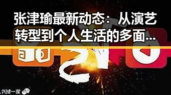 张津瑜最新动态：从演艺转型到个人生活的多面发展