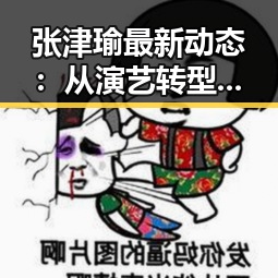 张津瑜最新动态：从演艺转型到个人生活的多面发展