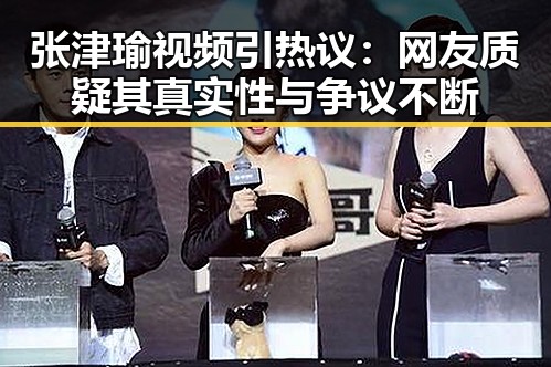 张津瑜视频引热议：网友质疑其真实性与争议不断