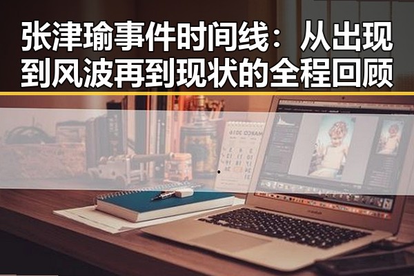 张津瑜事件时间线：从出现到风波再到现状的全程回顾