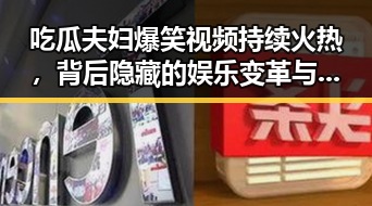 吃瓜夫妇爆笑视频持续火热，背后隐藏的娱乐变革与影响