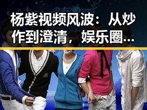 杨紫视频风波：从炒作到澄清，娱乐圈真相逐步浮出水面